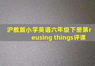 沪教版小学英语六年级下册第reusing things评课